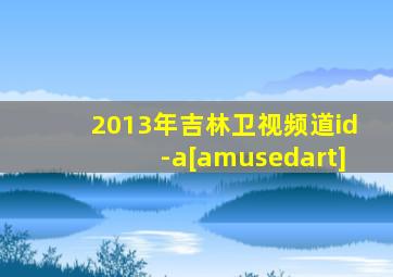 2013年吉林卫视频道id-a[amusedart]